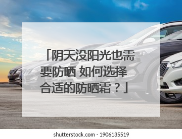 阴天没阳光也需要防晒 如何选择合适的防晒霜？