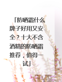 防晒霜什么牌子好用又安全？十大不含酒精的防晒霜推荐，值得一试