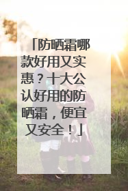 防晒霜哪款好用又实惠？十大公认好用的防晒霜，便宜又安全！