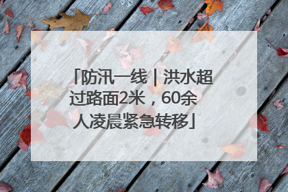 防汛一线｜洪水超过路面2米，60余人凌晨紧急转移