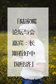 陆家嘴论坛与会嘉宾：长期看好中国经济