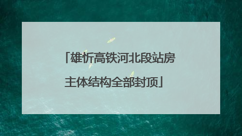 雄忻高铁河北段站房主体结构全部封顶