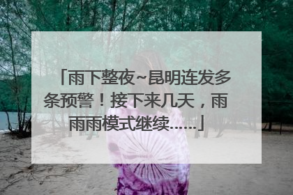 雨下整夜~昆明连发多条预警！接下来几天，雨雨雨模式继续……