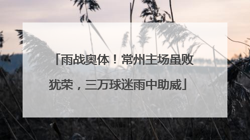 雨战奥体！常州主场虽败犹荣，三万球迷雨中助威