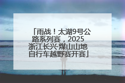 雨战！太湖9号公路系列赛，2025浙江长兴·煤山山地自行车越野赛开赛