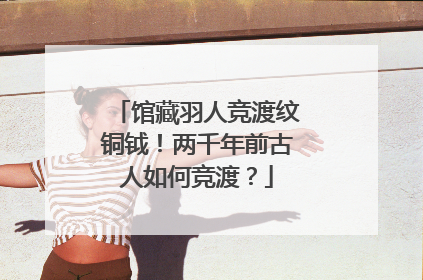 馆藏羽人竞渡纹铜钺！两千年前古人如何竞渡？