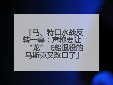 马、特口水战反转一幕：声称要让“龙”飞船退役的马斯克又改口了