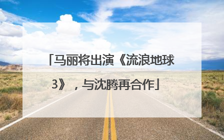 马丽将出演《流浪地球3》，与沈腾再合作