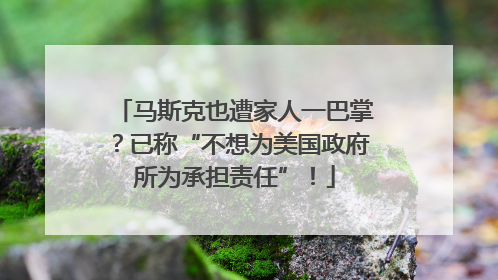 马斯克也遭家人一巴掌？已称“不想为美国政府所为承担责任”！