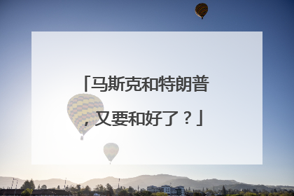 马斯克和特朗普，又要和好了？