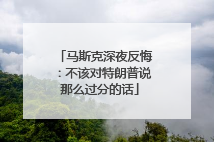 马斯克深夜反悔：不该对特朗普说那么过分的话
