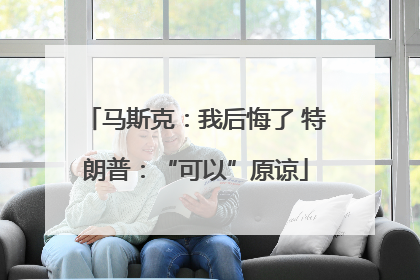 马斯克：我后悔了 特朗普：“可以”原谅