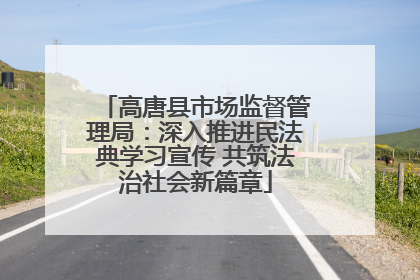 高唐县市场监督管理局：深入推进民法典学习宣传 共筑法治社会新篇章