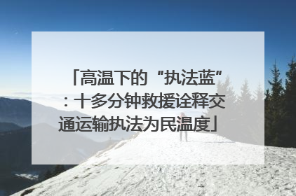 高温下的“执法蓝”：十多分钟救援诠释交通运输执法为民温度