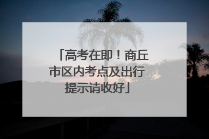 高考在即！商丘市区内考点及出行提示请收好