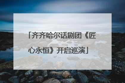 齐齐哈尔话剧团《匠心永恒》开启巡演
