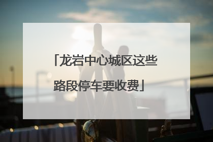 龙岩中心城区这些路段停车要收费