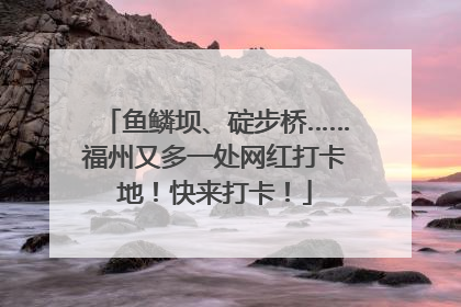 鱼鳞坝、碇步桥……福州又多一处网红打卡地！快来打卡！