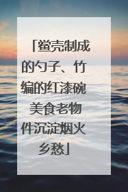 鲎壳制成的勺子、竹编的红漆碗 美食老物件沉淀烟火乡愁