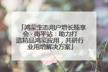 鸿蒙生态用户增长臻享会 · 南平站：助力打造精品鸿蒙应用，共研行业用增解决方案