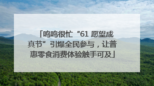 鸣鸣很忙“61 愿望成真节”引爆全民参与，让普惠零食消费体验触手可及