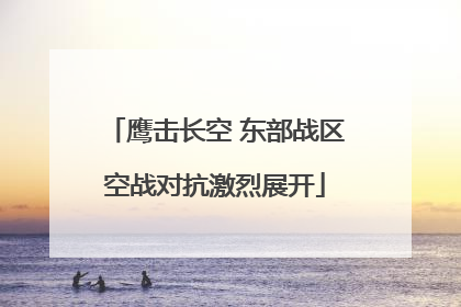 鹰击长空 东部战区空战对抗激烈展开