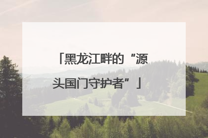 黑龙江畔的“源头国门守护者”