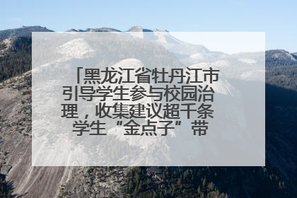 黑龙江省牡丹江市引导学生参与校园治理，收集建议超千条 学生“金点子”带来学校“新样子”