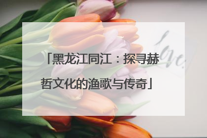 黑龙江同江：探寻赫哲文化的渔歌与传奇