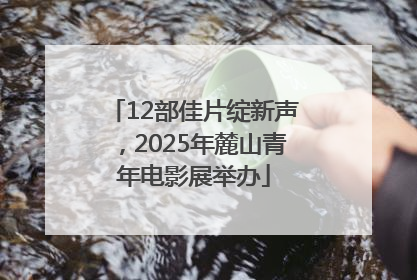 12部佳片绽新声，2025年麓山青年电影展举办