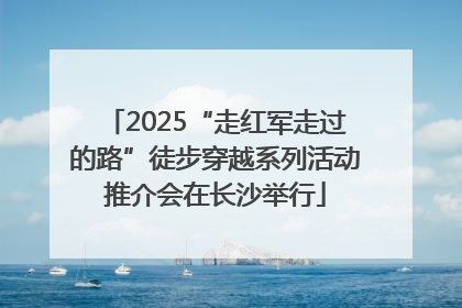 2025“走红军走过的路”徒步穿越系列活动推介会在长沙举行