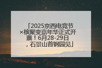 2025京西电竞节×核聚变嘉年华正式开票！6月28-29日，石景山首钢园见