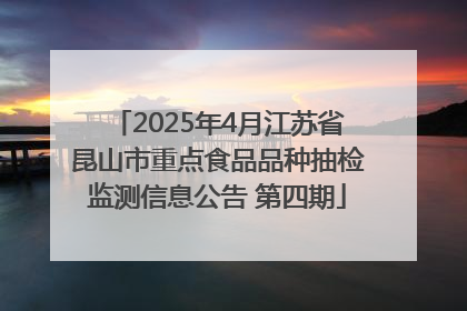 2025年4月江苏省昆山市重点食品品种抽检监测信息公告 第四期