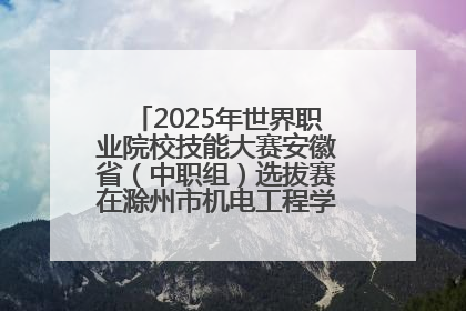 2025年世界职业院校技能大赛安徽省（中职组）选拔赛在滁州市机电工程学校赛点落下帷幕