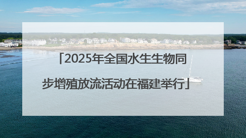 2025年全国水生生物同步增殖放流活动在福建举行