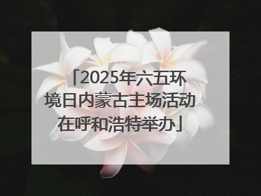 2025年六五环境日内蒙古主场活动在呼和浩特举办
