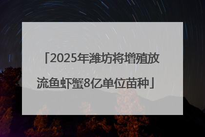 2025年潍坊将增殖放流鱼虾蟹8亿单位苗种