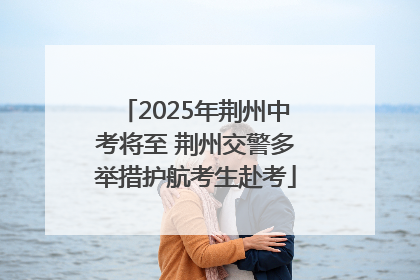 2025年荆州中考将至 荆州交警多举措护航考生赴考