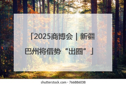 2025商博会｜新疆巴州将借势“出圈”