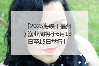 2025海峡（福州）渔业周将于6月13日至15日举行