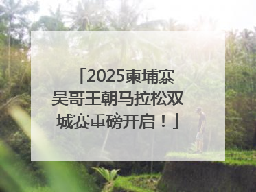 2025柬埔寨吴哥王朝马拉松双城赛重磅开启！