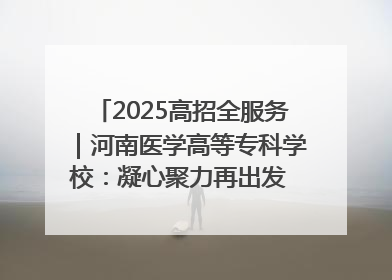 2025高招全服务｜河南医学高等专科学校：凝心聚力再出发 砥砺前行谱新篇