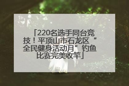 220名选手同台竞技！平顶山市石龙区“全民健身活动月”钓鱼比赛完美收竿