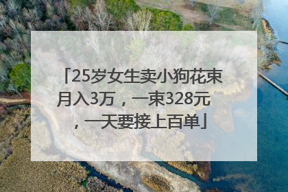25岁女生卖小狗花束月入3万，一束328元，一天要接上百单