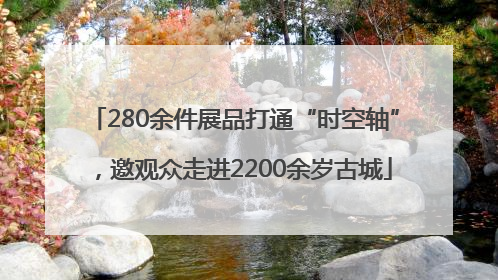 280余件展品打通“时空轴”，邀观众走进2200余岁古城
