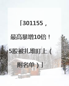 301155，最高暴增10倍！5股被扎堆盯上（附名单）
