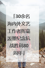 30余名海内外文艺工作者挥毫泼墨纪念抗战胜利80周年