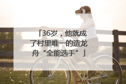 36岁，他就成了村里唯一的造龙舟“全能选手”