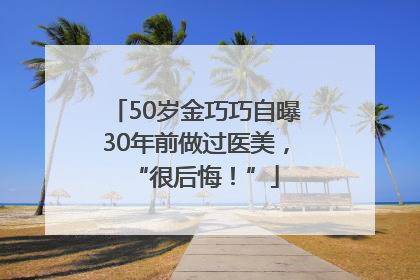 50岁金巧巧自曝30年前做过医美，“很后悔！”