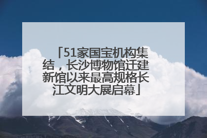 51家国宝机构集结，长沙博物馆迁建新馆以来最高规格长江文明大展启幕
